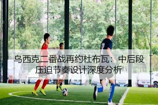 乌西克二番战再约杜布瓦：中后段压迫节奏设计深度分析